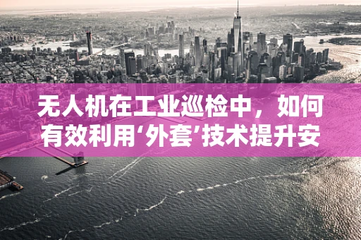 无人机在工业巡检中，如何有效利用‘外套’技术提升安全与效率？