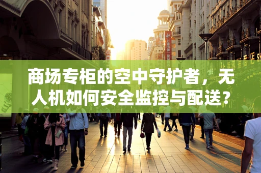 商场专柜的空中守护者，无人机如何安全监控与配送？