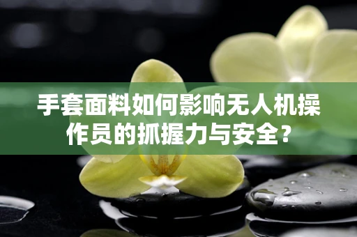手套面料如何影响无人机操作员的抓握力与安全？