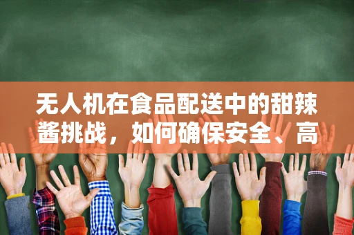 无人机在食品配送中的甜辣酱挑战，如何确保安全、高效的空中运输？