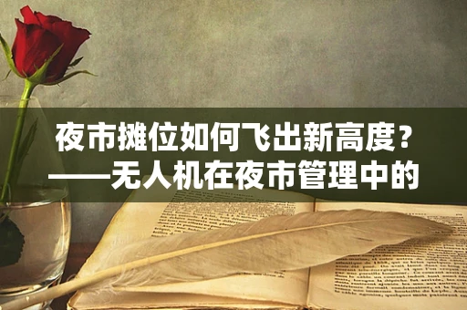 夜市摊位如何飞出新高度？——无人机在夜市管理中的创新应用