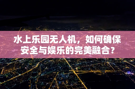 水上乐园无人机，如何确保安全与娱乐的完美融合？