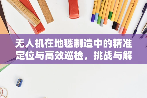 无人机在地毯制造中的精准定位与高效巡检，挑战与解决方案？