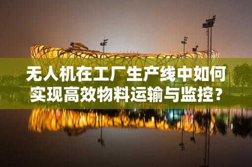 无人机在工厂生产线中如何实现高效物料运输与监控？