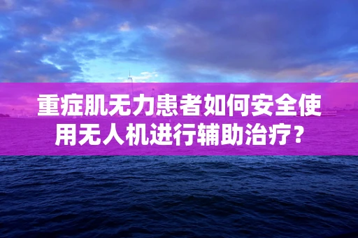 重症肌无力患者如何安全使用无人机进行辅助治疗？