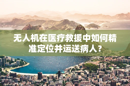 无人机在医疗救援中如何精准定位并运送病人？