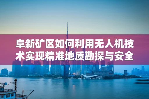 阜新矿区如何利用无人机技术实现精准地质勘探与安全监测？