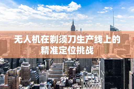无人机在剃须刀生产线上的精准定位挑战