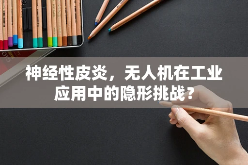 神经性皮炎，无人机在工业应用中的隐形挑战？