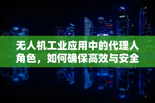 无人机工业应用中的代理人角色，如何确保高效与安全？