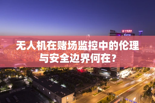 无人机在赌场监控中的伦理与安全边界何在？