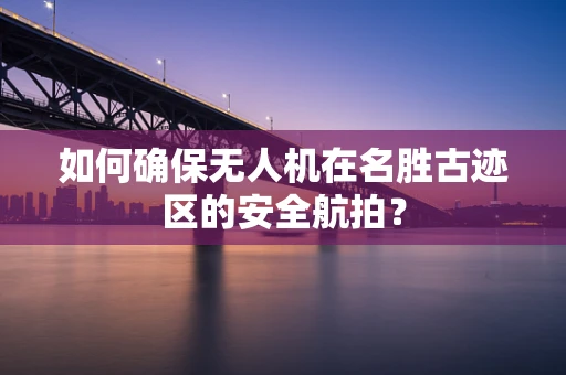 如何确保无人机在名胜古迹区的安全航拍？