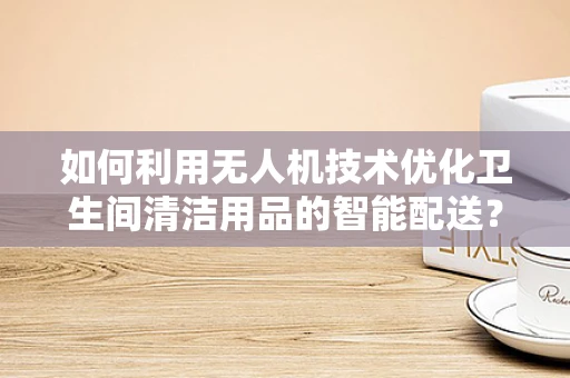 如何利用无人机技术优化卫生间清洁用品的智能配送？