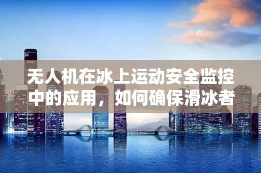 无人机在冰上运动安全监控中的应用，如何确保滑冰者免受意外伤害？