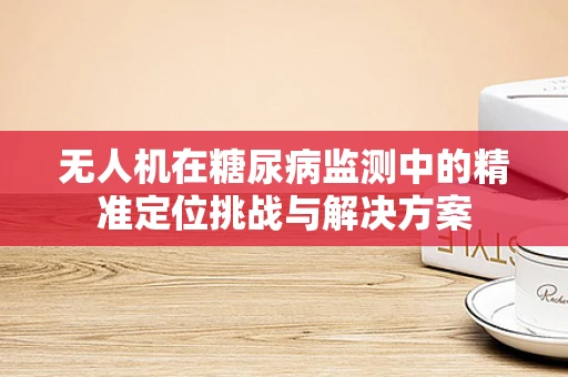 无人机在糖尿病监测中的精准定位挑战与解决方案