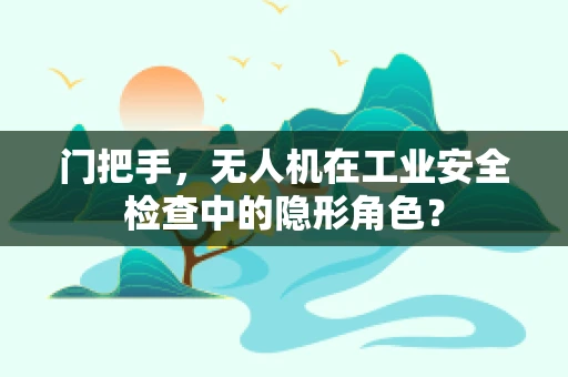 门把手，无人机在工业安全检查中的隐形角色？