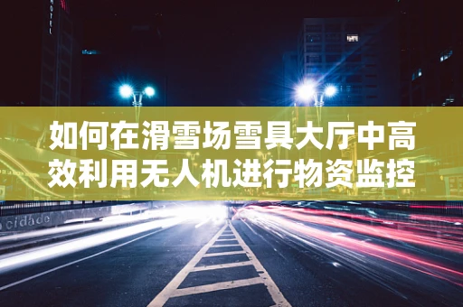 如何在滑雪场雪具大厅中高效利用无人机进行物资监控？