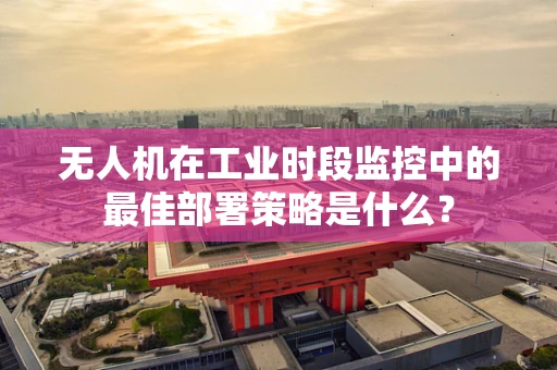 无人机在工业时段监控中的最佳部署策略是什么？