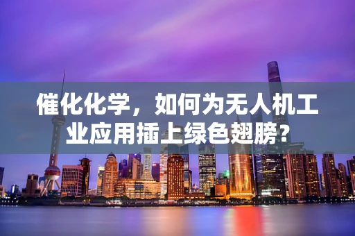 催化化学，如何为无人机工业应用插上绿色翅膀？