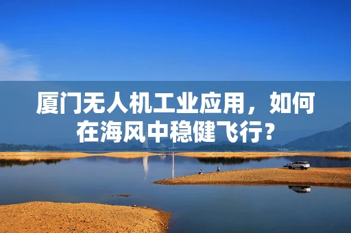 厦门无人机工业应用，如何在海风中稳健飞行？