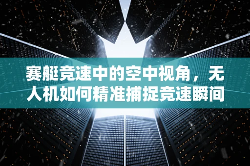 赛艇竞速中的空中视角，无人机如何精准捕捉竞速瞬间？