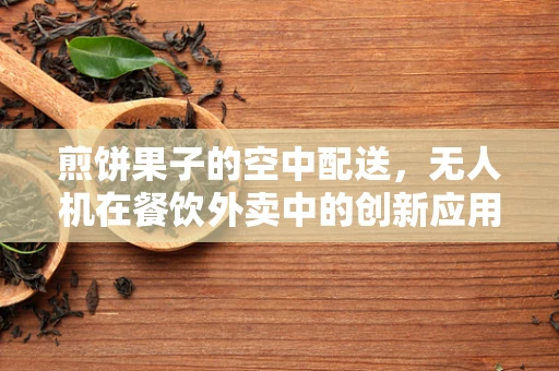 煎饼果子的空中配送，无人机在餐饮外卖中的创新应用？
