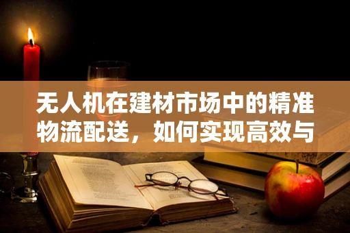 无人机在建材市场中的精准物流配送，如何实现高效与安全？