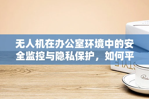 无人机在办公室环境中的安全监控与隐私保护，如何平衡效率与隐私？
