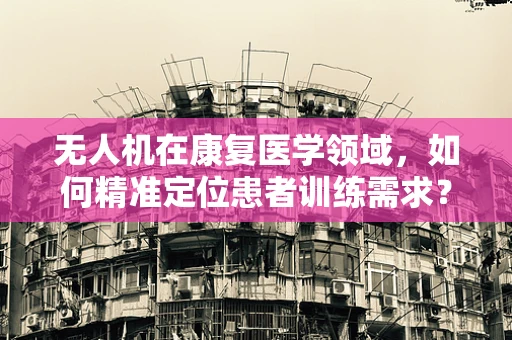 无人机在康复医学领域，如何精准定位患者训练需求？
