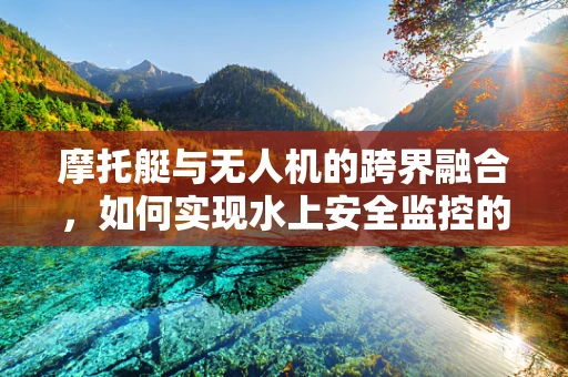 摩托艇与无人机的跨界融合，如何实现水上安全监控的智能升级？