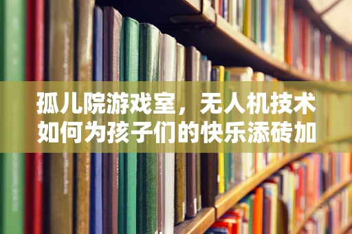 孤儿院游戏室，无人机技术如何为孩子们的快乐添砖加瓦？