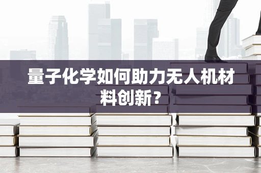 量子化学如何助力无人机材料创新？