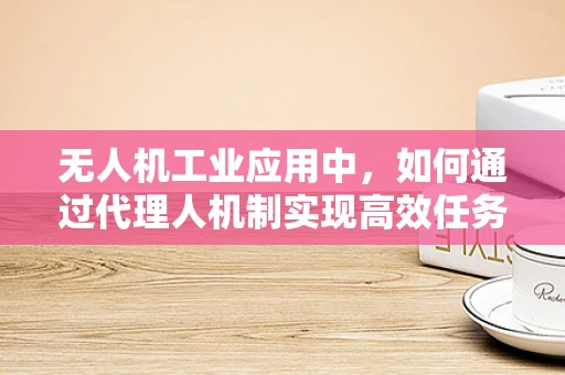 无人机工业应用中，如何通过代理人机制实现高效任务分配？
