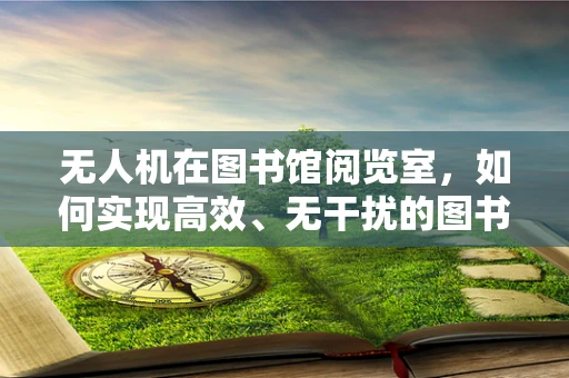 无人机在图书馆阅览室，如何实现高效、无干扰的图书巡检？