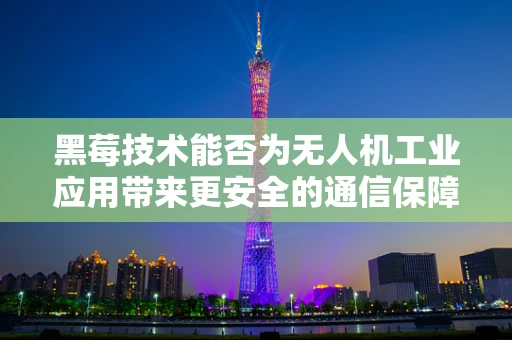 黑莓技术能否为无人机工业应用带来更安全的通信保障？