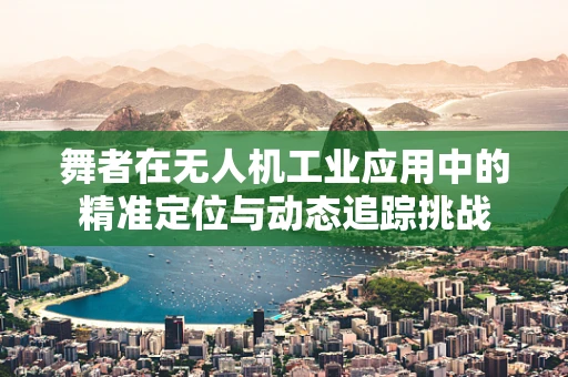 舞者在无人机工业应用中的精准定位与动态追踪挑战