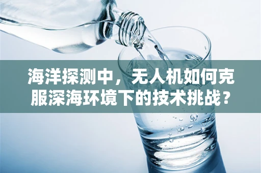 海洋探测中，无人机如何克服深海环境下的技术挑战？