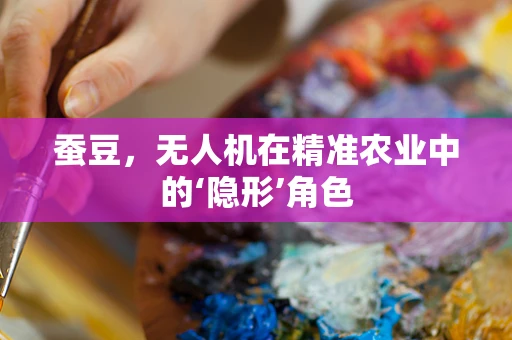 蚕豆，无人机在精准农业中的‘隐形’角色