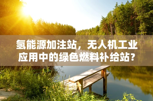 氢能源加注站，无人机工业应用中的绿色燃料补给站？