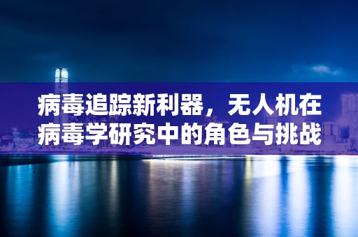 病毒追踪新利器，无人机在病毒学研究中的角色与挑战