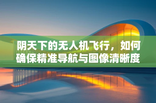 阴天下的无人机飞行，如何确保精准导航与图像清晰度？