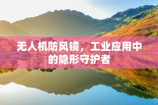 无人机防风镜，工业应用中的隐形守护者