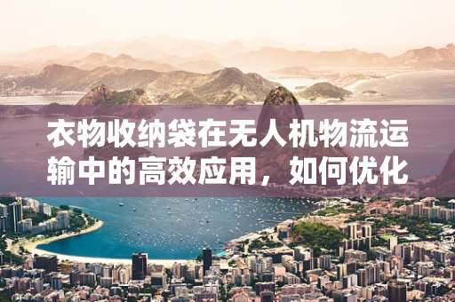 衣物收纳袋在无人机物流运输中的高效应用，如何优化设计与实现？