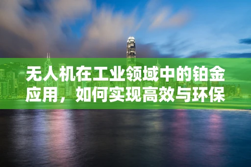 无人机在工业领域中的铂金应用，如何实现高效与环保的双重飞跃？