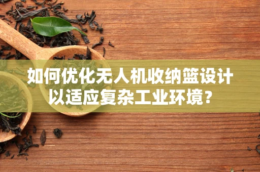 如何优化无人机收纳篮设计以适应复杂工业环境？