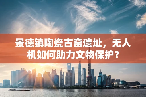 景德镇陶瓷古窑遗址，无人机如何助力文物保护？