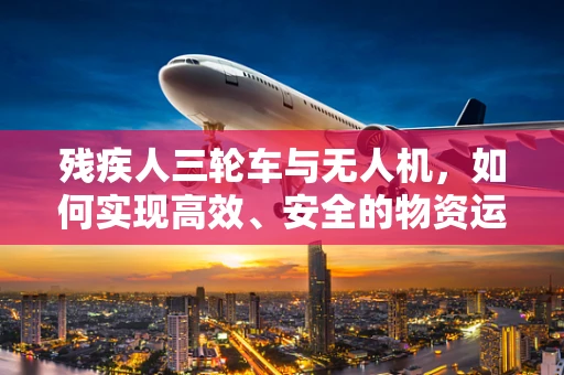 残疾人三轮车与无人机，如何实现高效、安全的物资运输？