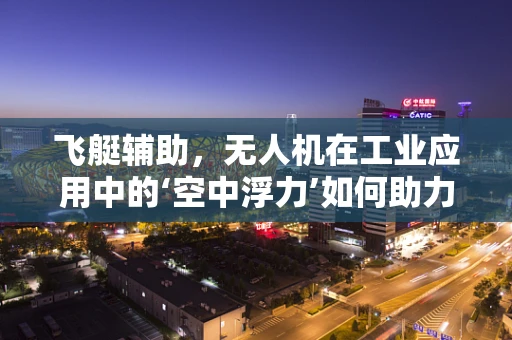 飞艇辅助，无人机在工业应用中的‘空中浮力’如何助力？