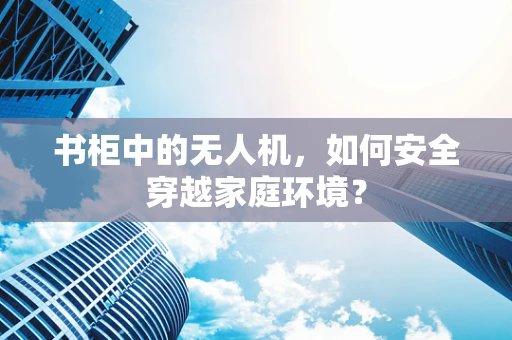 书柜中的无人机，如何安全穿越家庭环境？