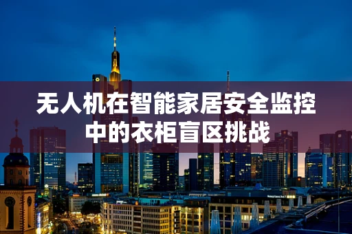无人机在智能家居安全监控中的衣柜盲区挑战